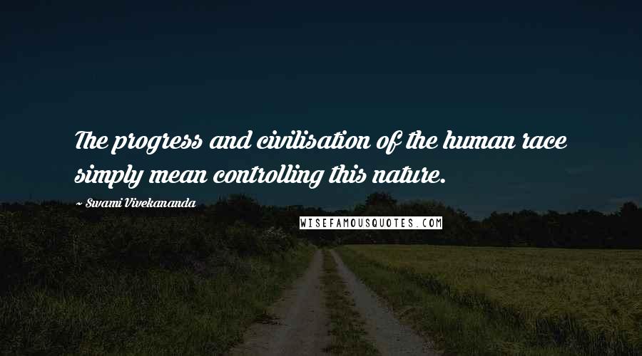 Swami Vivekananda Quotes: The progress and civilisation of the human race simply mean controlling this nature.