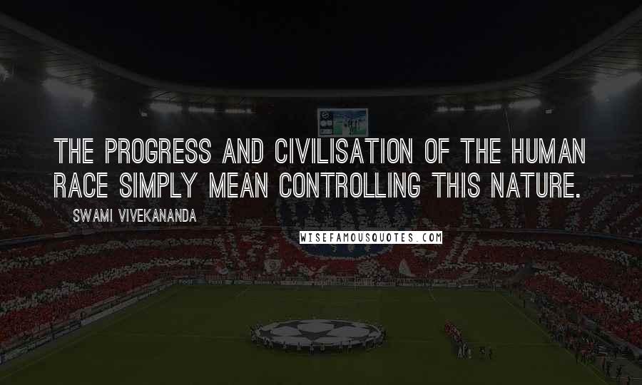 Swami Vivekananda Quotes: The progress and civilisation of the human race simply mean controlling this nature.