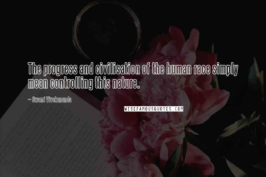 Swami Vivekananda Quotes: The progress and civilisation of the human race simply mean controlling this nature.