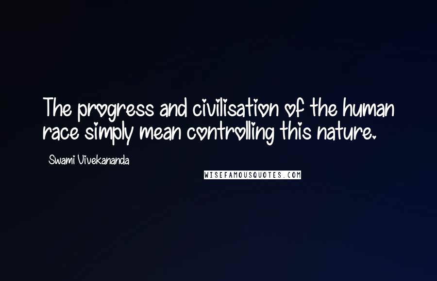 Swami Vivekananda Quotes: The progress and civilisation of the human race simply mean controlling this nature.