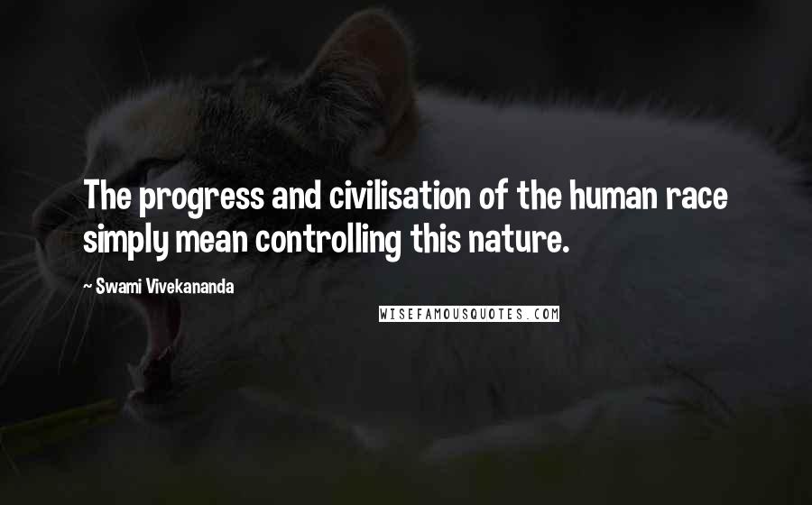 Swami Vivekananda Quotes: The progress and civilisation of the human race simply mean controlling this nature.