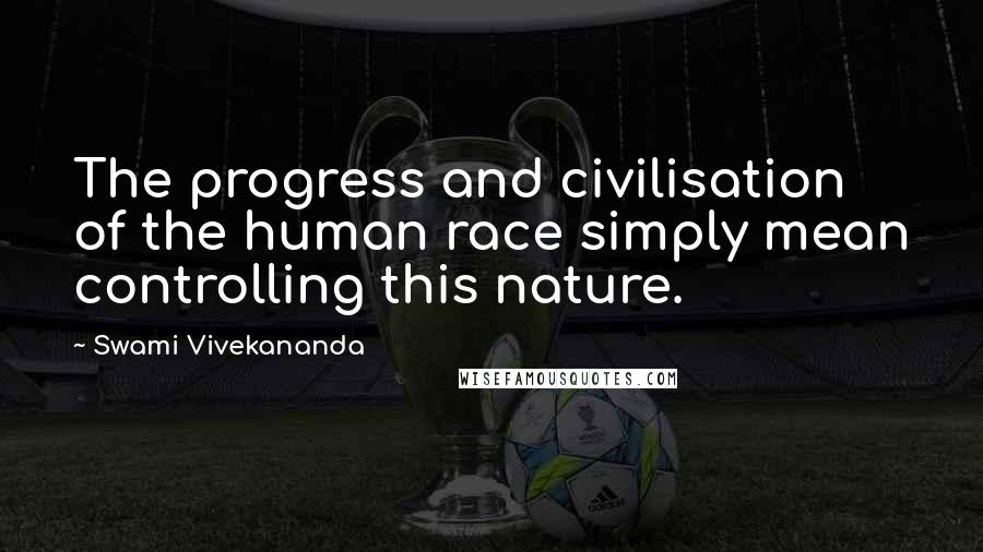 Swami Vivekananda Quotes: The progress and civilisation of the human race simply mean controlling this nature.