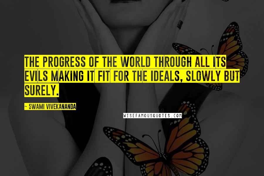 Swami Vivekananda Quotes: The progress of the world through all its evils making it fit for the ideals, slowly but surely.