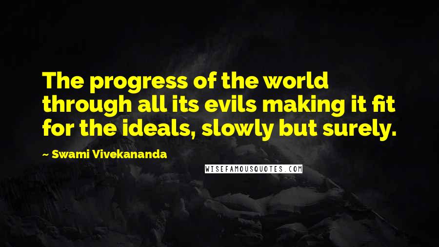 Swami Vivekananda Quotes: The progress of the world through all its evils making it fit for the ideals, slowly but surely.