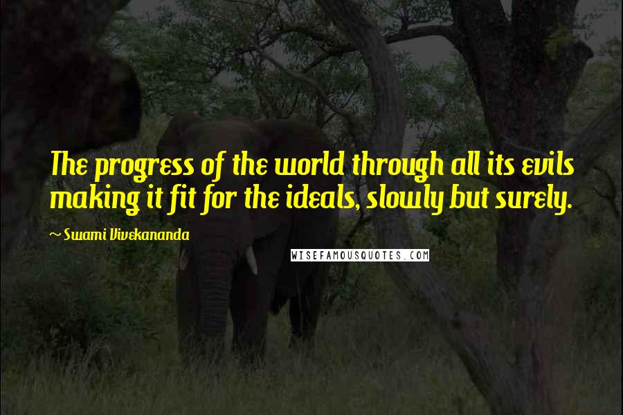 Swami Vivekananda Quotes: The progress of the world through all its evils making it fit for the ideals, slowly but surely.