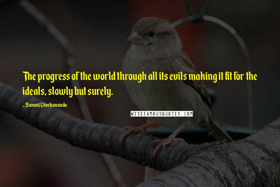 Swami Vivekananda Quotes: The progress of the world through all its evils making it fit for the ideals, slowly but surely.