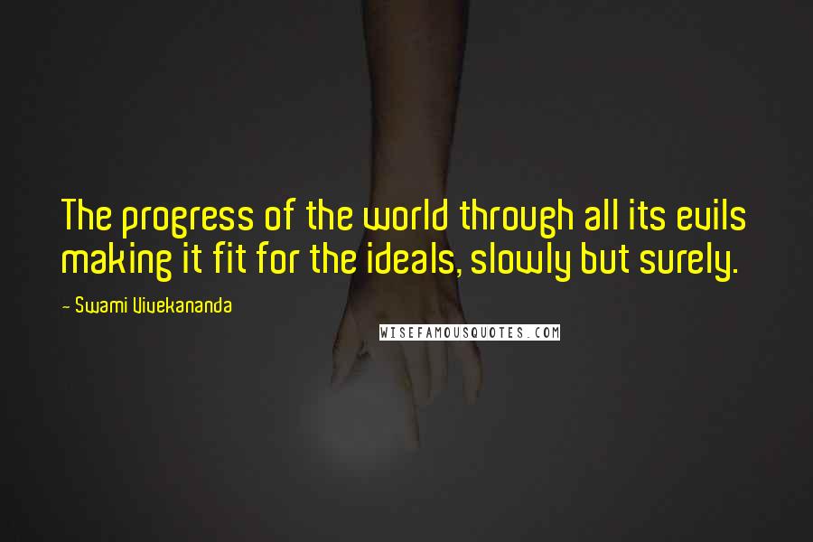 Swami Vivekananda Quotes: The progress of the world through all its evils making it fit for the ideals, slowly but surely.