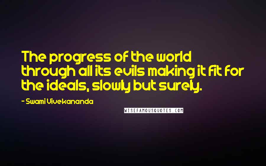 Swami Vivekananda Quotes: The progress of the world through all its evils making it fit for the ideals, slowly but surely.