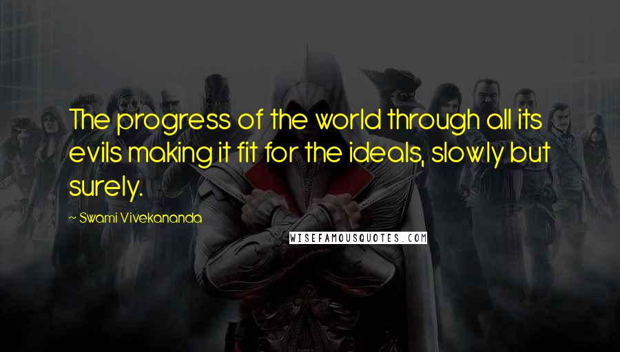 Swami Vivekananda Quotes: The progress of the world through all its evils making it fit for the ideals, slowly but surely.