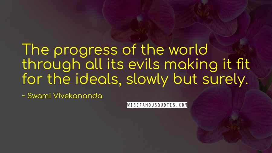 Swami Vivekananda Quotes: The progress of the world through all its evils making it fit for the ideals, slowly but surely.