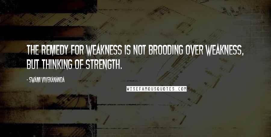 Swami Vivekananda Quotes: The remedy for weakness is not brooding over weakness, but thinking of strength.