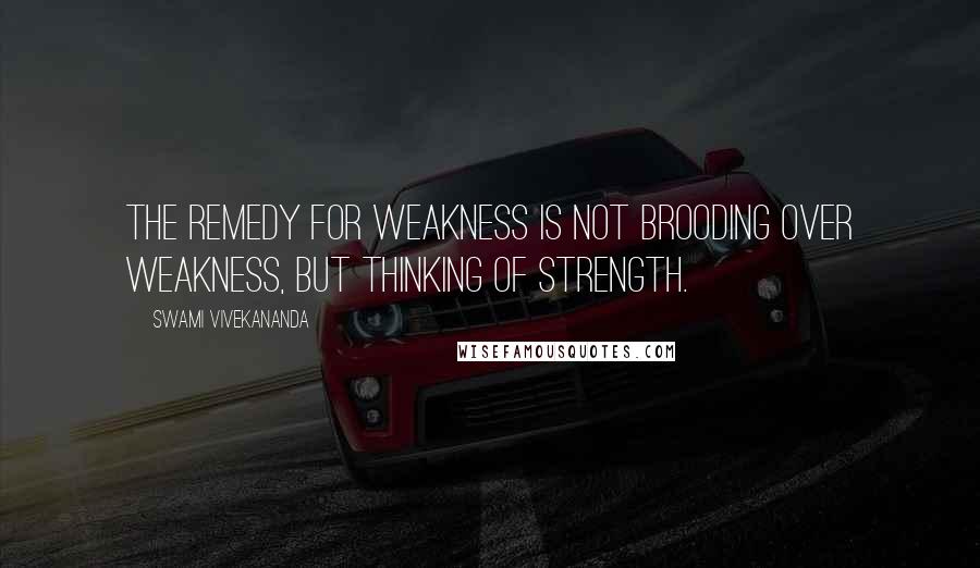 Swami Vivekananda Quotes: The remedy for weakness is not brooding over weakness, but thinking of strength.