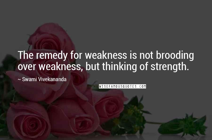 Swami Vivekananda Quotes: The remedy for weakness is not brooding over weakness, but thinking of strength.