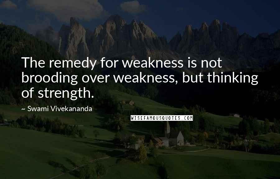 Swami Vivekananda Quotes: The remedy for weakness is not brooding over weakness, but thinking of strength.