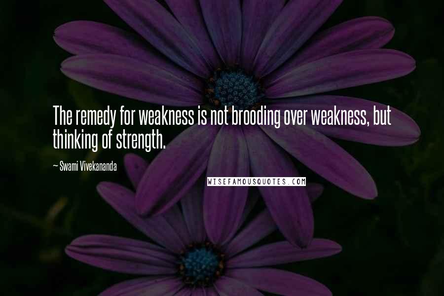 Swami Vivekananda Quotes: The remedy for weakness is not brooding over weakness, but thinking of strength.