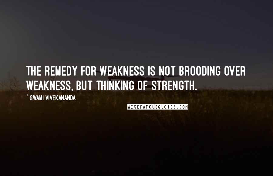 Swami Vivekananda Quotes: The remedy for weakness is not brooding over weakness, but thinking of strength.