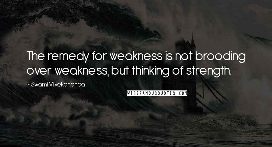 Swami Vivekananda Quotes: The remedy for weakness is not brooding over weakness, but thinking of strength.