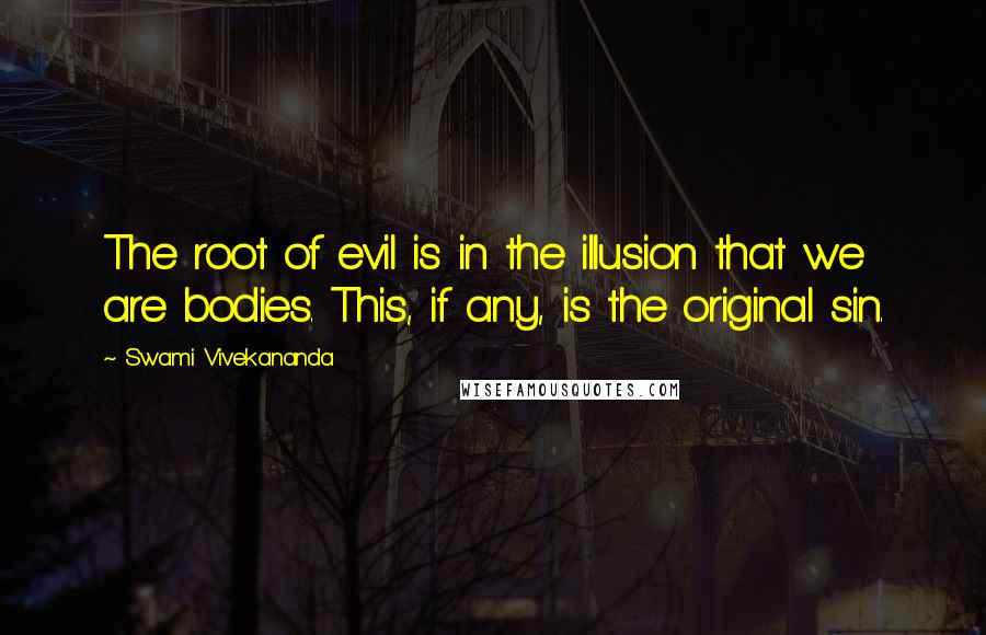 Swami Vivekananda Quotes: The root of evil is in the illusion that we are bodies. This, if any, is the original sin.