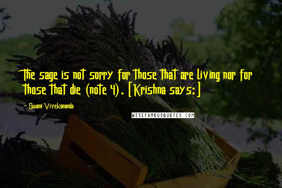Swami Vivekananda Quotes: The sage is not sorry for those that are living nor for those that die (note 4). [Krishna says:]