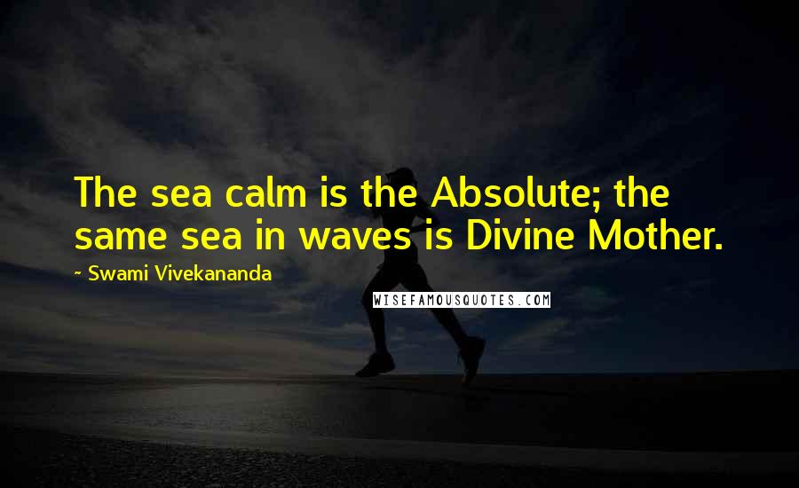 Swami Vivekananda Quotes: The sea calm is the Absolute; the same sea in waves is Divine Mother.