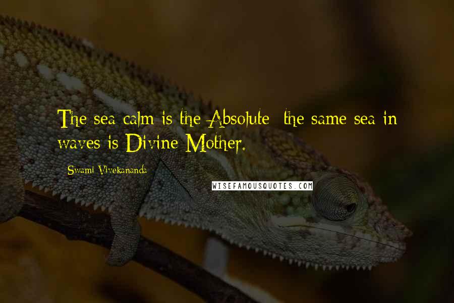 Swami Vivekananda Quotes: The sea calm is the Absolute; the same sea in waves is Divine Mother.