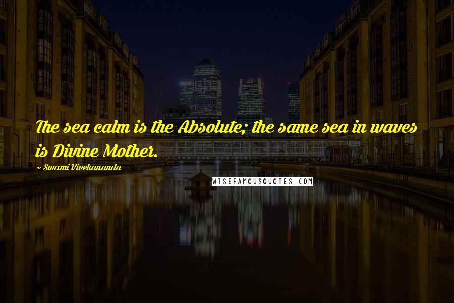 Swami Vivekananda Quotes: The sea calm is the Absolute; the same sea in waves is Divine Mother.