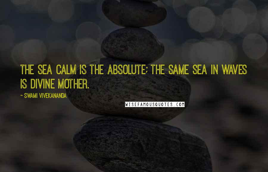 Swami Vivekananda Quotes: The sea calm is the Absolute; the same sea in waves is Divine Mother.