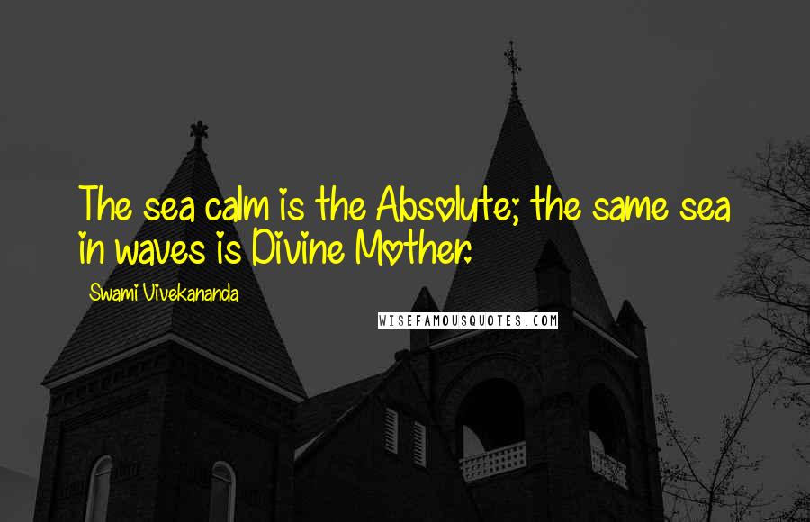 Swami Vivekananda Quotes: The sea calm is the Absolute; the same sea in waves is Divine Mother.