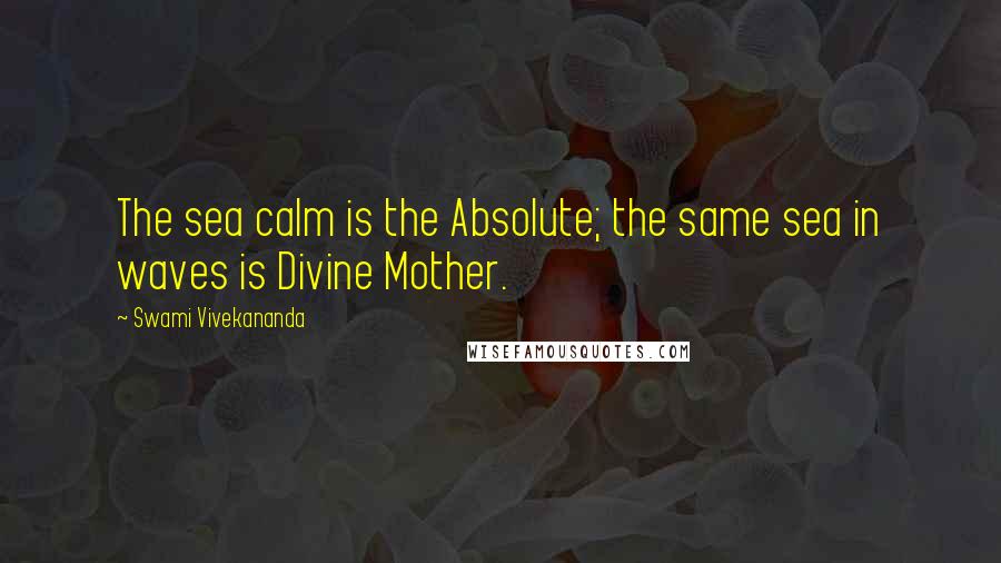 Swami Vivekananda Quotes: The sea calm is the Absolute; the same sea in waves is Divine Mother.