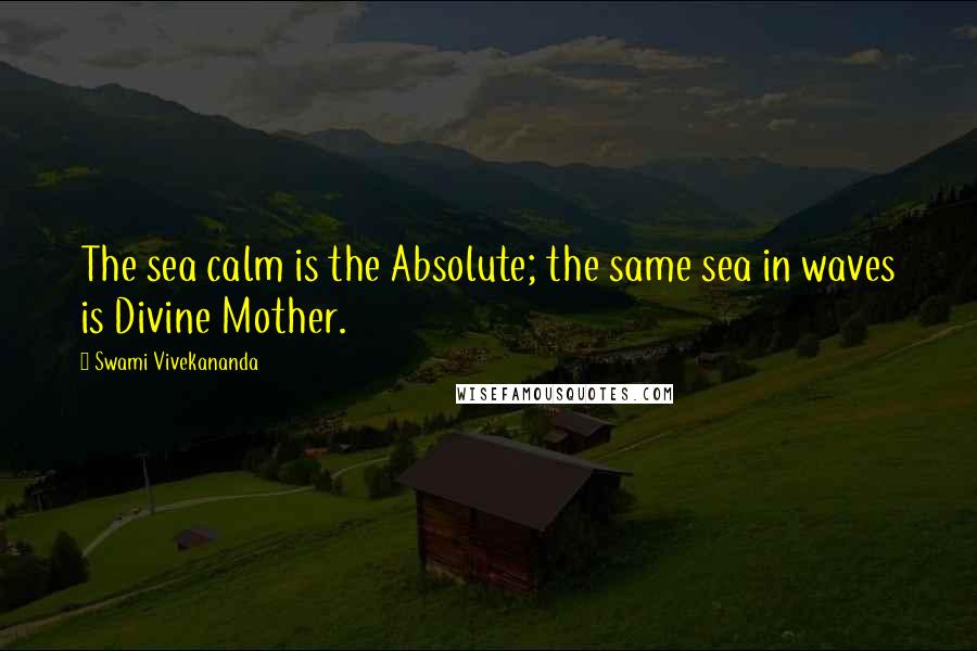 Swami Vivekananda Quotes: The sea calm is the Absolute; the same sea in waves is Divine Mother.