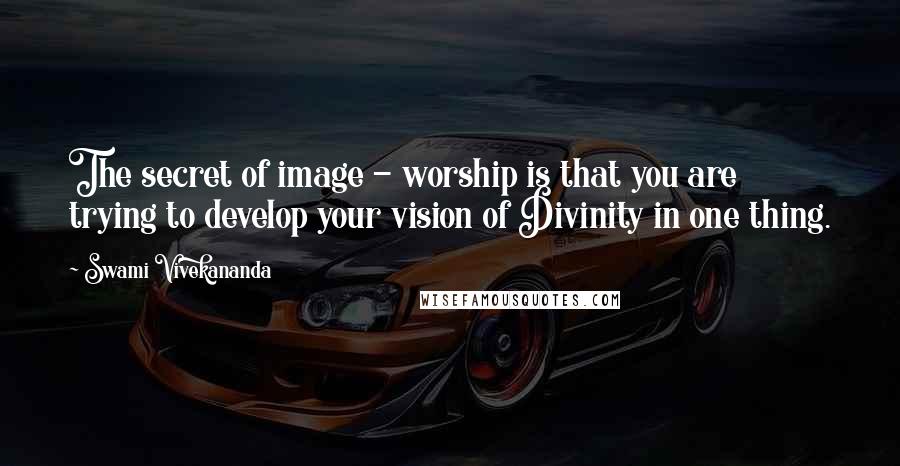 Swami Vivekananda Quotes: The secret of image - worship is that you are trying to develop your vision of Divinity in one thing.