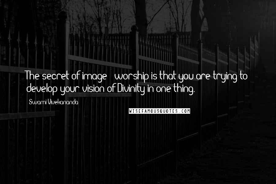 Swami Vivekananda Quotes: The secret of image - worship is that you are trying to develop your vision of Divinity in one thing.