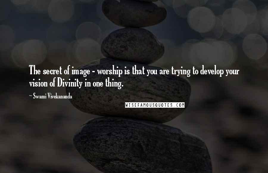 Swami Vivekananda Quotes: The secret of image - worship is that you are trying to develop your vision of Divinity in one thing.