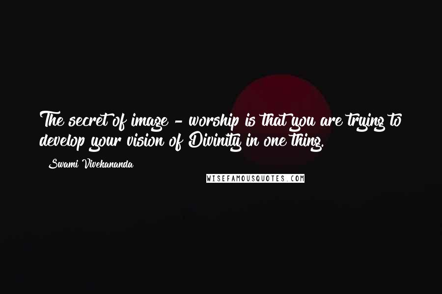 Swami Vivekananda Quotes: The secret of image - worship is that you are trying to develop your vision of Divinity in one thing.