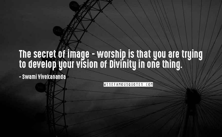 Swami Vivekananda Quotes: The secret of image - worship is that you are trying to develop your vision of Divinity in one thing.