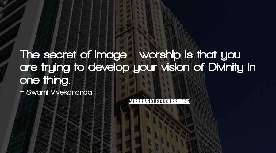Swami Vivekananda Quotes: The secret of image - worship is that you are trying to develop your vision of Divinity in one thing.