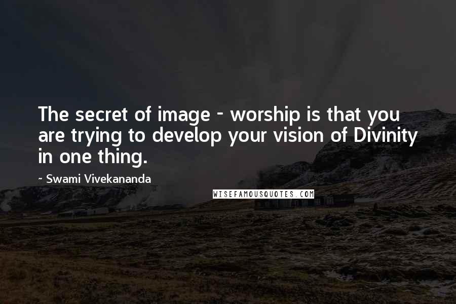 Swami Vivekananda Quotes: The secret of image - worship is that you are trying to develop your vision of Divinity in one thing.