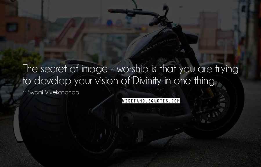 Swami Vivekananda Quotes: The secret of image - worship is that you are trying to develop your vision of Divinity in one thing.