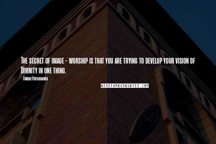 Swami Vivekananda Quotes: The secret of image - worship is that you are trying to develop your vision of Divinity in one thing.