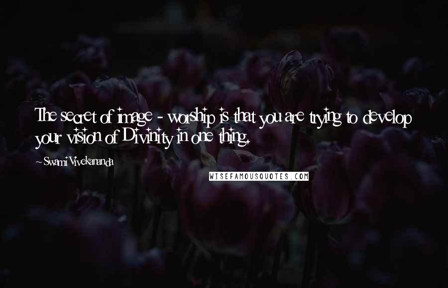 Swami Vivekananda Quotes: The secret of image - worship is that you are trying to develop your vision of Divinity in one thing.