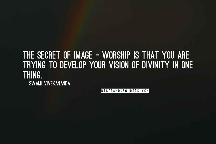 Swami Vivekananda Quotes: The secret of image - worship is that you are trying to develop your vision of Divinity in one thing.