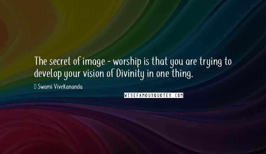 Swami Vivekananda Quotes: The secret of image - worship is that you are trying to develop your vision of Divinity in one thing.