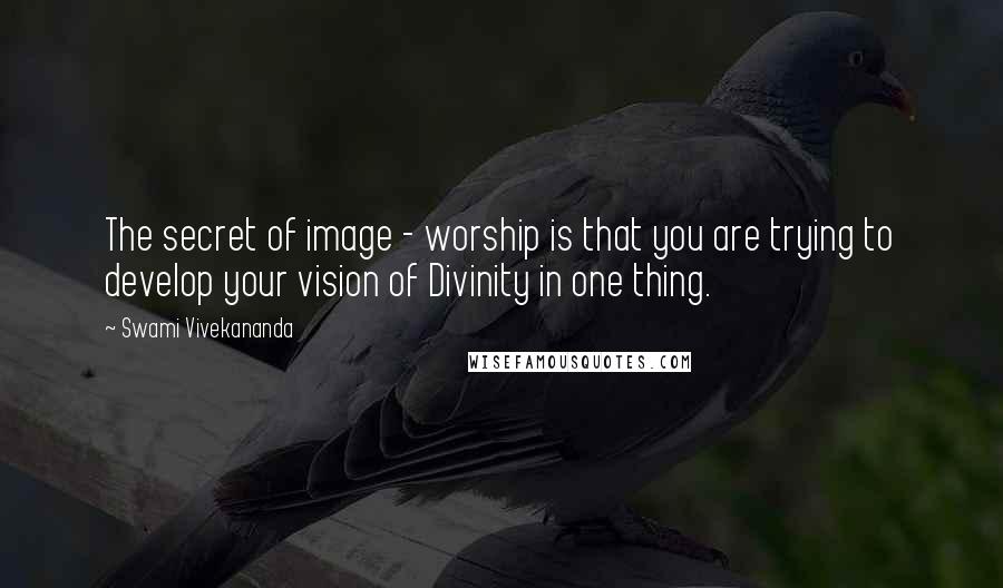 Swami Vivekananda Quotes: The secret of image - worship is that you are trying to develop your vision of Divinity in one thing.