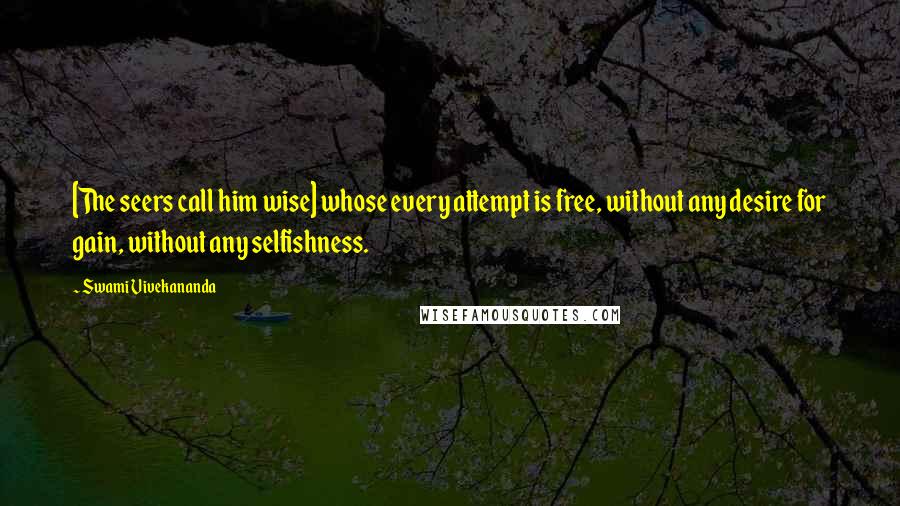Swami Vivekananda Quotes: [The seers call him wise] whose every attempt is free, without any desire for gain, without any selfishness.