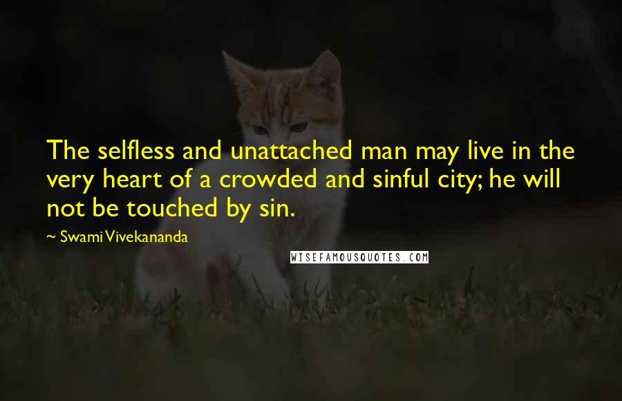 Swami Vivekananda Quotes: The selfless and unattached man may live in the very heart of a crowded and sinful city; he will not be touched by sin.