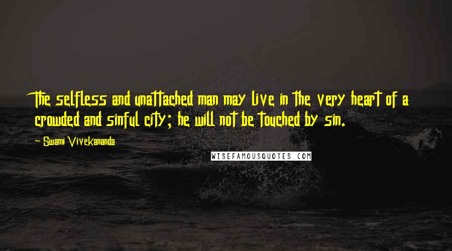 Swami Vivekananda Quotes: The selfless and unattached man may live in the very heart of a crowded and sinful city; he will not be touched by sin.