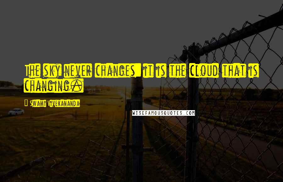 Swami Vivekananda Quotes: The sky never changes: it is the cloud that is changing.