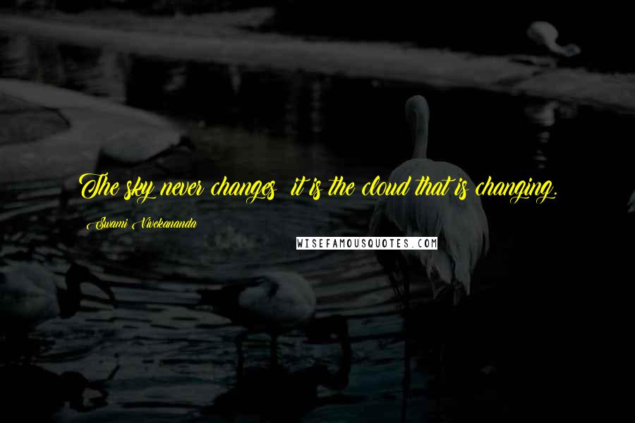 Swami Vivekananda Quotes: The sky never changes: it is the cloud that is changing.