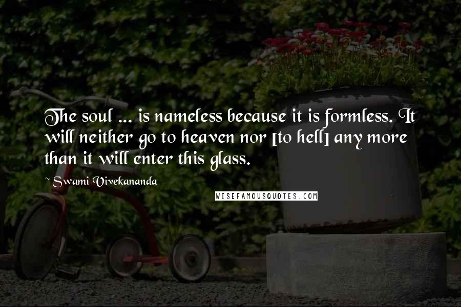 Swami Vivekananda Quotes: The soul ... is nameless because it is formless. It will neither go to heaven nor [to hell] any more than it will enter this glass.
