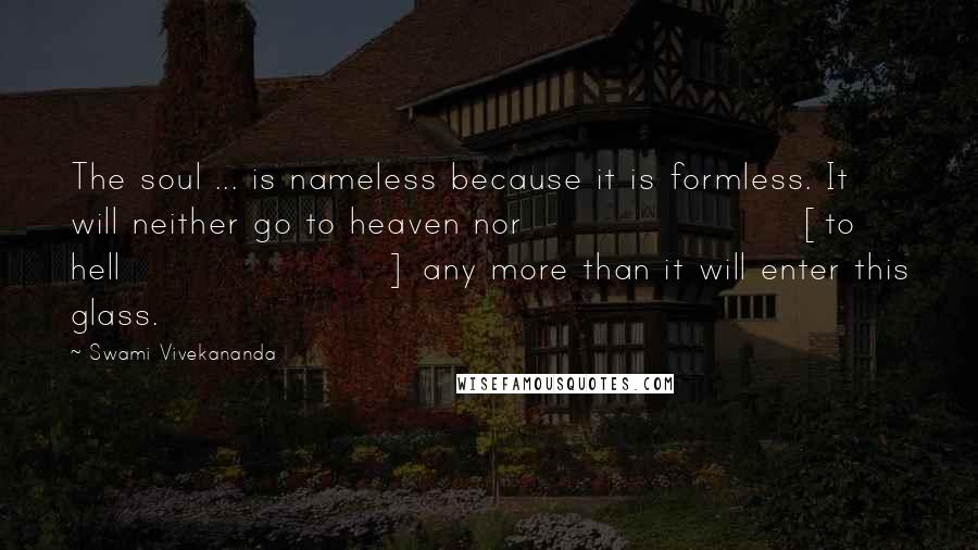 Swami Vivekananda Quotes: The soul ... is nameless because it is formless. It will neither go to heaven nor [to hell] any more than it will enter this glass.